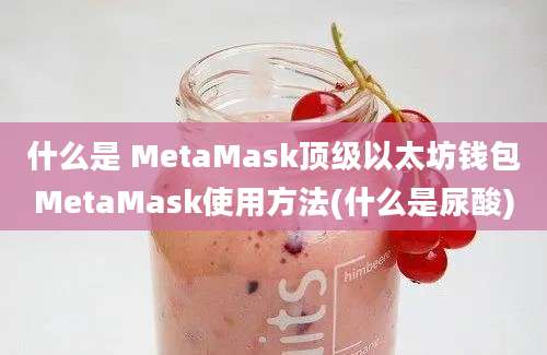 什么是 MetaMask顶级以太坊钱包MetaMask使用方法(什么是尿酸)