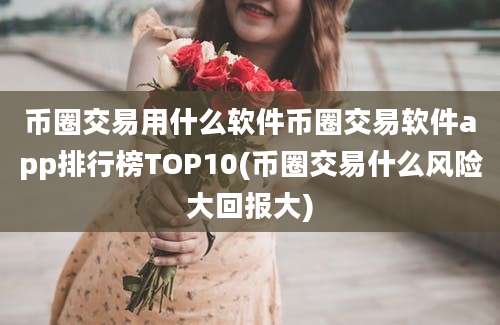 币圈交易用什么软件币圈交易软件app排行榜TOP10(币圈交易什么风险大回报大)