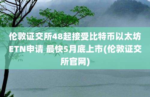 伦敦证交所48起接受比特币以太坊ETN申请 最快5月底上市(伦敦证交所官网)