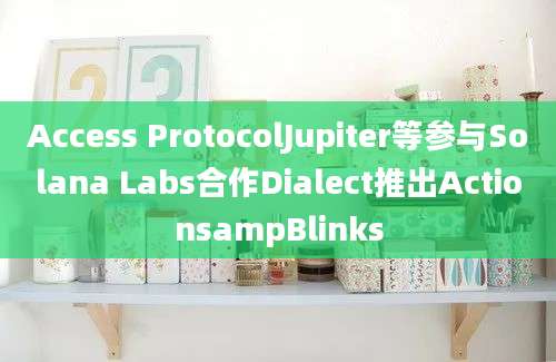 Access ProtocolJupiter等参与Solana Labs合作Dialect推出ActionsampBlinks