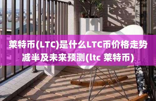 莱特币(LTC)是什么LTC币价格走势减半及未来预测(ltc 莱特币)