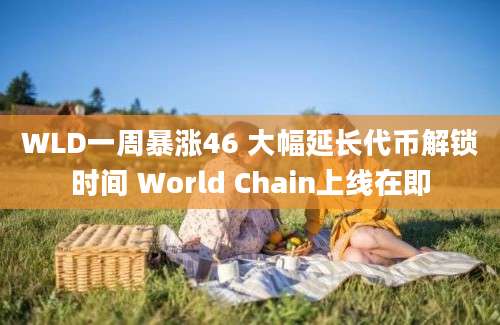 WLD一周暴涨46 大幅延长代币解锁时间 World Chain上线在即