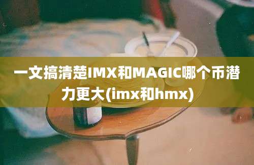 一文搞清楚IMX和MAGIC哪个币潜力更大(imx和hmx)