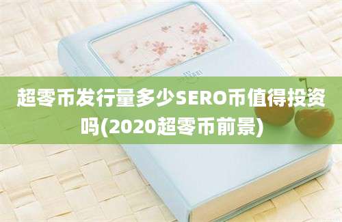 超零币发行量多少SERO币值得投资吗(2020超零币前景)