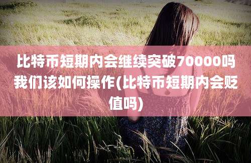 比特币短期内会继续突破70000吗我们该如何操作(比特币短期内会贬值吗)