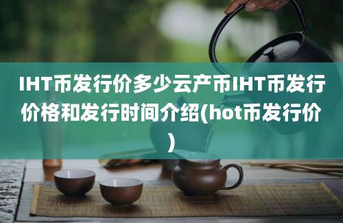 IHT币发行价多少云产币IHT币发行价格和发行时间介绍(hot币发行价)