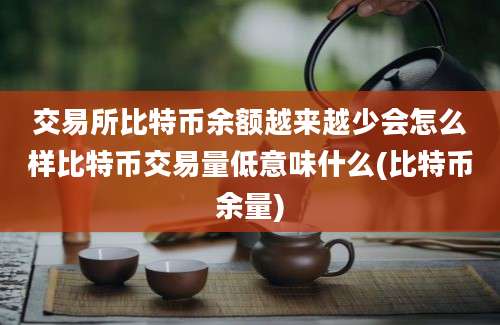 交易所比特币余额越来越少会怎么样比特币交易量低意味什么(比特币余量)