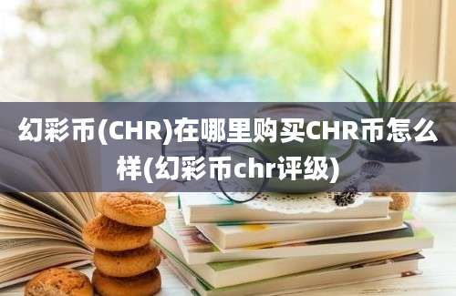 幻彩币(CHR)在哪里购买CHR币怎么样(幻彩币chr评级)