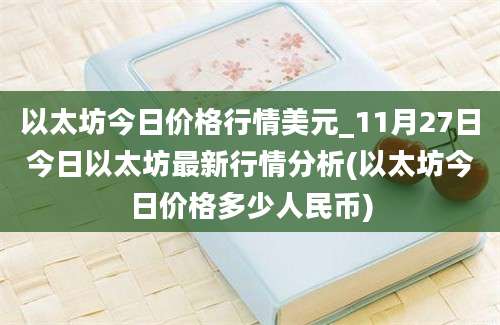 以太坊今日价格行情美元_11月27日今日以太坊最新行情分析(以太坊今日价格多少人民币)