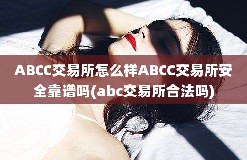 ABCC交易所怎么样ABCC交易所安全靠谱吗(abc交易所合法吗)