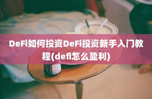 DeFi如何投资DeFi投资新手入门教程(defi怎么盈利)