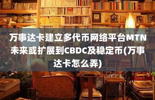 万事达卡建立多代币网络平台MTN未来或扩展到CBDC及稳定币(万事达卡怎么弄)