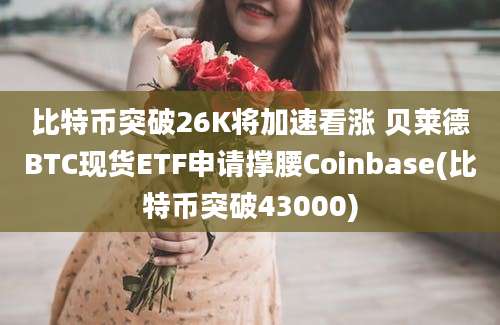 比特币突破26K将加速看涨 贝莱德BTC现货ETF申请撑腰Coinbase(比特币突破43000)