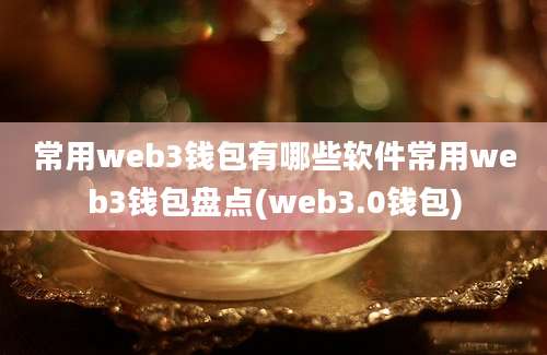 常用web3钱包有哪些软件常用web3钱包盘点(web3.0钱包)