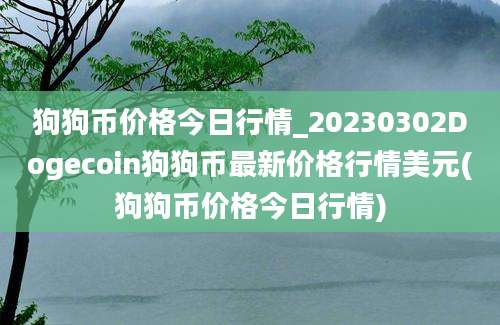 狗狗币价格今日行情_20230302Dogecoin狗狗币最新价格行情美元(狗狗币价格今日行情)