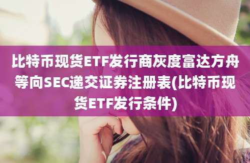 比特币现货ETF发行商灰度富达方舟等向SEC递交证券注册表(比特币现货ETF发行条件)