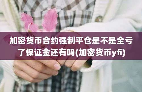 加密货币合约强制平仓是不是全亏了保证金还有吗(加密货币yfi)