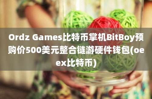 Ordz Games比特币掌机BitBoy预购价500美元整合链游硬件钱包(oeex比特币)