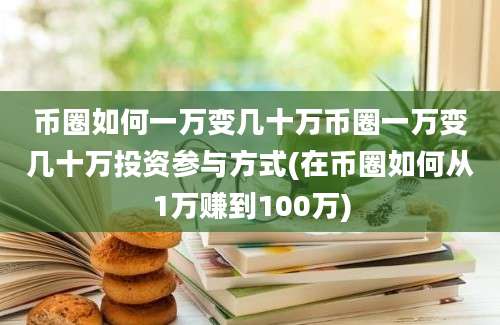 币圈如何一万变几十万币圈一万变几十万投资参与方式(在币圈如何从1万赚到100万)