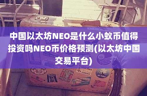 中国以太坊NEO是什么小蚁币值得投资吗NEO币价格预测(以太坊中国交易平台)