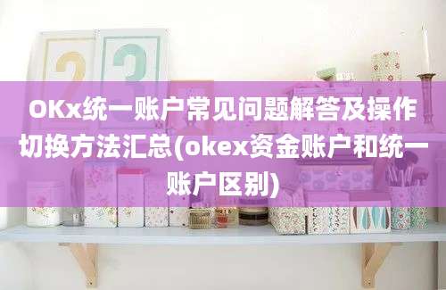 OKx统一账户常见问题解答及操作切换方法汇总(okex资金账户和统一账户区别)