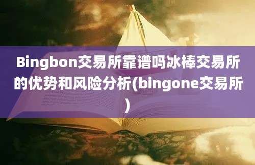 Bingbon交易所靠谱吗冰棒交易所的优势和风险分析(bingone交易所)