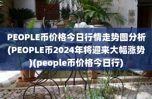 PEOPLE币价格今日行情走势图分析(PEOPLE币2024年将迎来大幅涨势)(people币价格今日行)