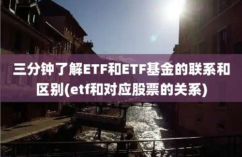 三分钟了解ETF和ETF基金的联系和区别(etf和对应股票的关系)