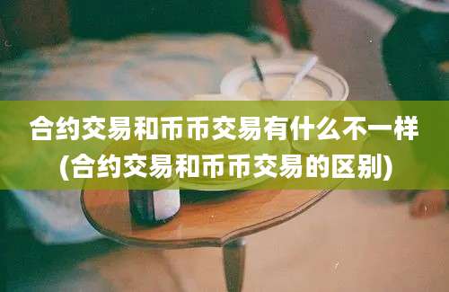 合约交易和币币交易有什么不一样(合约交易和币币交易的区别)