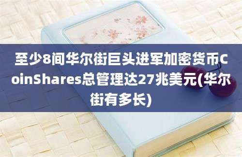 至少8间华尔街巨头进军加密货币CoinShares总管理达27兆美元(华尔街有多长)