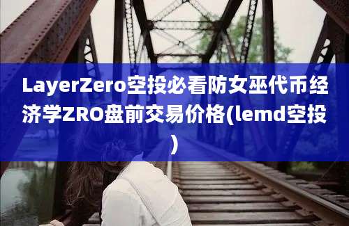 LayerZero空投必看防女巫代币经济学ZRO盘前交易价格(lemd空投)