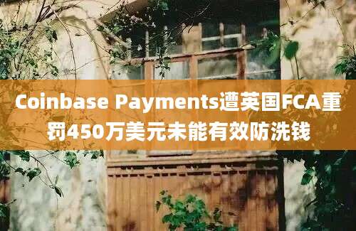 Coinbase Payments遭英国FCA重罚450万美元未能有效防洗钱