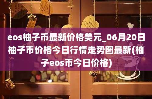 eos柚子币最新价格美元_06月20日柚子币价格今日行情走势图最新(柚子eos币今日价格)