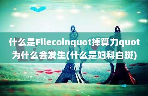 什么是Filecoinquot掉算力quot为什么会发生(什么是妇科白斑)