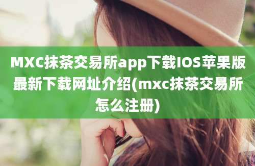 MXC抹茶交易所app下载IOS苹果版最新下载网址介绍(mxc抹茶交易所怎么注册)