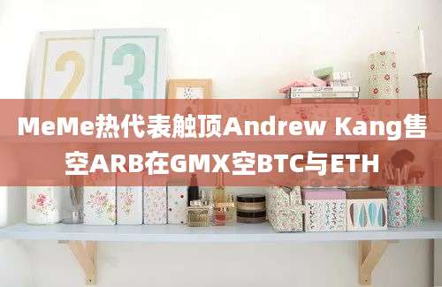 MeMe热代表触顶Andrew Kang售空ARB在GMX空BTC与ETH