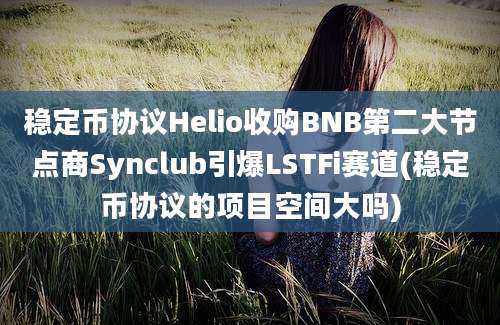 稳定币协议Helio收购BNB第二大节点商Synclub引爆LSTFi赛道(稳定币协议的项目空间大吗)