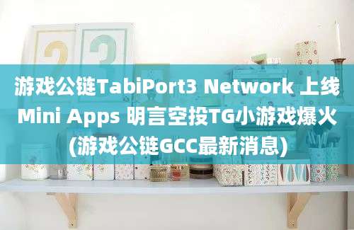 游戏公链TabiPort3 Network 上线Mini Apps 明言空投TG小游戏爆火(游戏公链GCC最新消息)