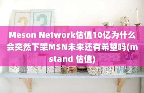 Meson Network估值10亿为什么会突然下架MSN未来还有希望吗(mstand 估值)