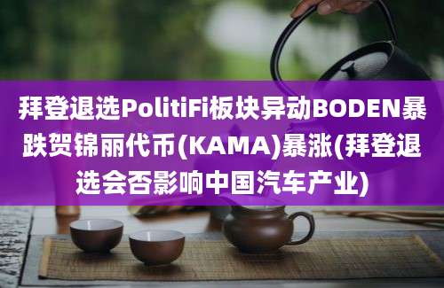 拜登退选PolitiFi板块异动BODEN暴跌贺锦丽代币(KAMA)暴涨(拜登退选会否影响中国汽车产业)