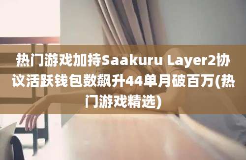 热门游戏加持Saakuru Layer2协议活跃钱包数飙升44单月破百万(热门游戏精选)