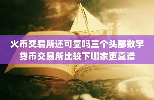 火币交易所还可靠吗三个头部数字货币交易所比较下哪家更靠谱