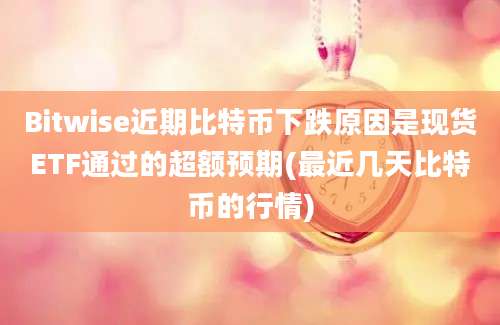 Bitwise近期比特币下跌原因是现货ETF通过的超额预期(最近几天比特币的行情)