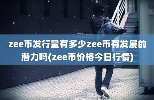 zee币发行量有多少zee币有发展的潜力吗(zee币价格今日行情)