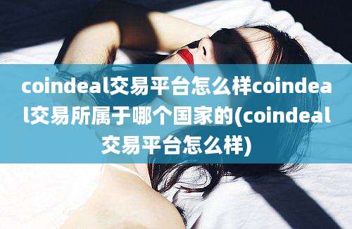 coindeal交易平台怎么样coindeal交易所属于哪个国家的(coindeal交易平台怎么样)