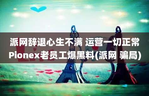 派网辞退心生不满 运营一切正常Pionex老员工爆黑料(派网 骗局)