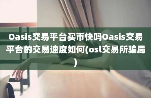 Oasis交易平台买币快吗Oasis交易平台的交易速度如何(osl交易所骗局)