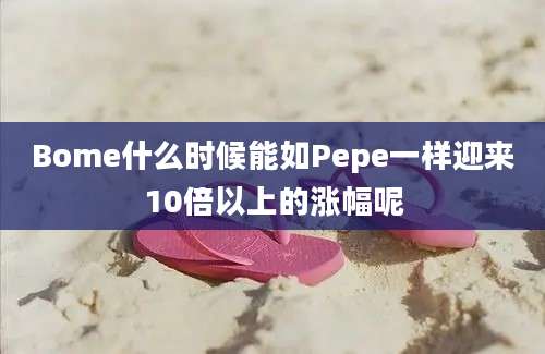 Bome什么时候能如Pepe一样迎来10倍以上的涨幅呢