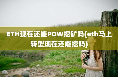 ETH现在还能POW挖矿吗(eth马上转型现在还能挖吗)