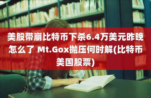 美股带崩比特币下杀6.4万美元昨晚怎么了 Mt.Gox抛压何时解(比特币美国股票)